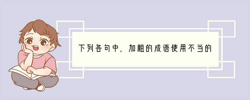 下列各句中，加粗的成语使用不当的一句是[]A．大自然这一超级画家用出神入化的笔